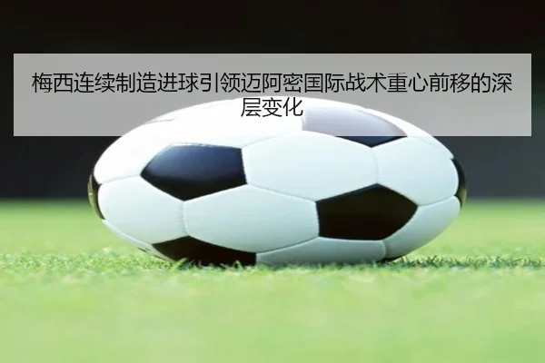 梅西连续制造进球引领迈阿密国际战术重心前移的深层变化 | Kaiyuansports