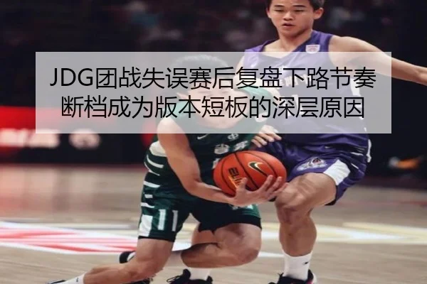 JDG团战失误赛后复盘下路节奏断档成为版本短板的深层原因 | Kaiyuansports